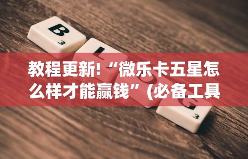 教程更新!“微乐卡五星怎么样才能赢钱”(必备工具)辅助教学