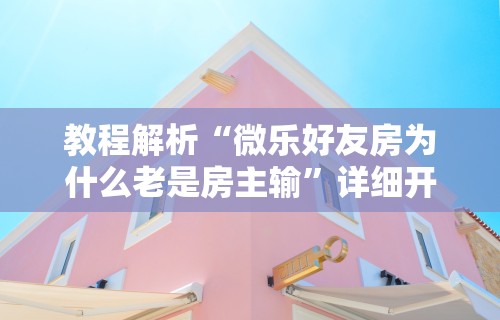 教程解析“微乐好友房为什么老是房主输”详细开挂玩法