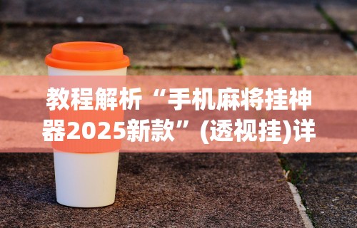教程解析“手机麻将挂神器2025新款”(透视挂)详细用法教程