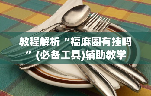 教程解析“福麻圈有挂吗”(必备工具)辅助教学