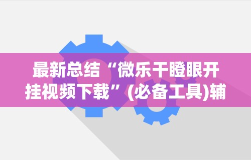 最新总结“微乐干瞪眼开挂视频下载”(必备工具)辅助教学