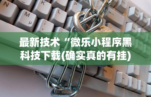 最新技术“微乐小程序黑科技下载(确实真的有挂)