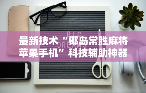 最新技术“椰岛常胜麻将苹果手机”科技辅助神器手机版教程