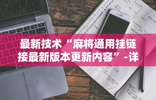 最新技术“麻将通用挂链接最新版本更新内容”-详细教程