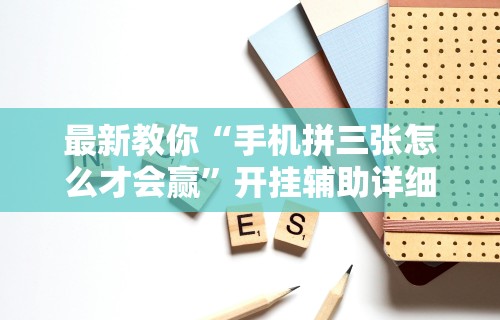 最新教你“手机拼三张怎么才会赢”开挂辅助详细步骤