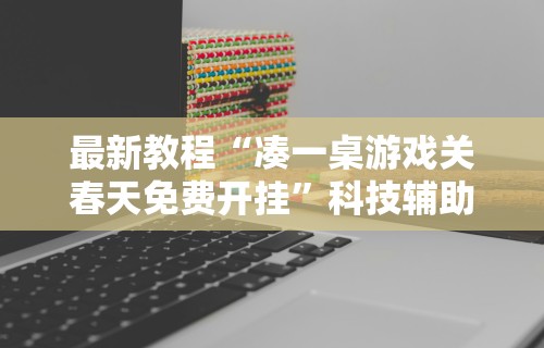 最新教程“凑一桌游戏关春天免费开挂”科技辅助神器手机版教程
