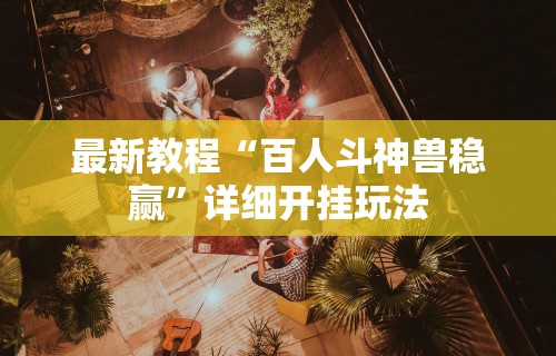 最新教程“百人斗神兽稳赢”详细开挂玩法