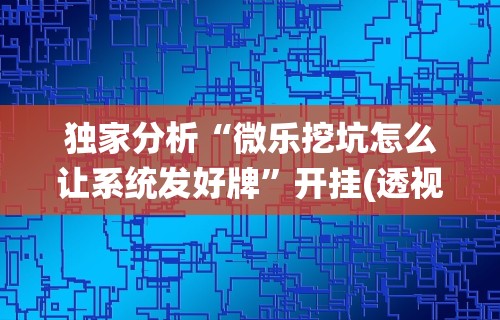 独家分析“微乐挖坑怎么让系统发好牌”开挂(透视)辅助