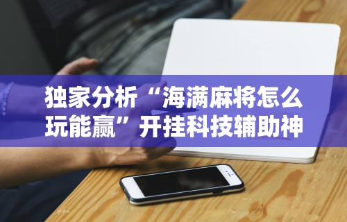 独家分析“海满麻将怎么玩能赢”开挂科技辅助神器手机