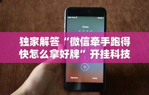 独家解答“微信牵手跑得快怎么拿好牌”开挂科技辅助神器手机
