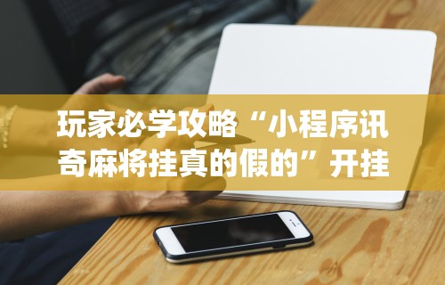 玩家必学攻略“小程序讯奇麻将挂真的假的”开挂(透视)辅助神器