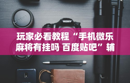 玩家必看教程“手机微乐麻将有挂吗 百度贴吧”辅助工具插件,揭秘技巧开挂