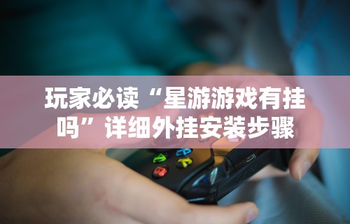 玩家必读“星游游戏有挂吗”详细外挂安装步骤