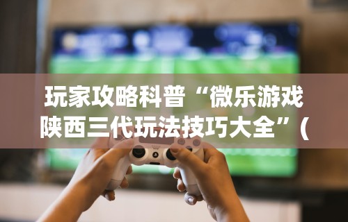 玩家攻略科普“微乐游戏陕西三代玩法技巧大全”(必备工具)辅助教学