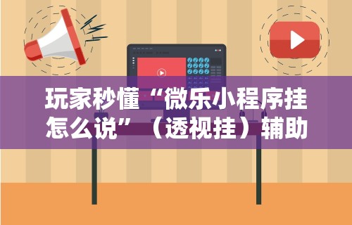 玩家秒懂“微乐小程序挂怎么说”（透视挂）辅助神器教程