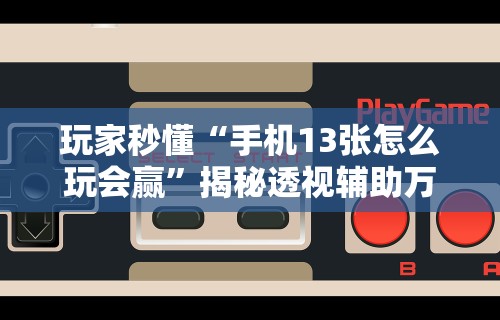 玩家秒懂“手机13张怎么玩会赢”揭秘透视辅助万能挂用法