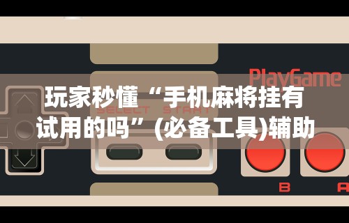玩家秒懂“手机麻将挂有试用的吗”(必备工具)辅助教学
