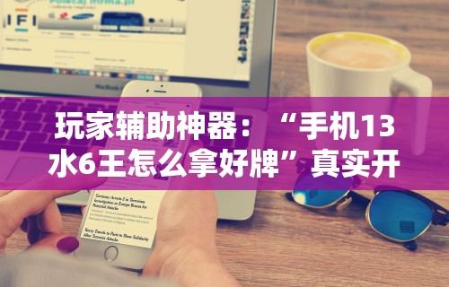 玩家辅助神器：“手机13水6王怎么拿好牌”真实开挂技巧分享