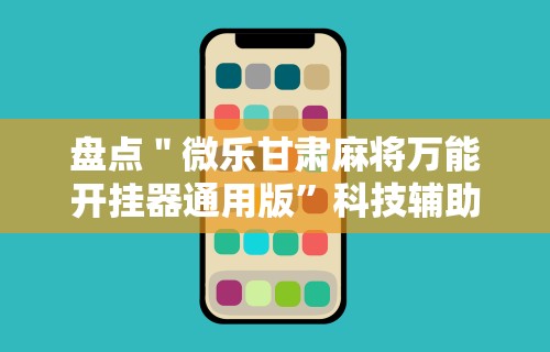 盘点＂微乐甘肃麻将万能开挂器通用版”科技辅助神器手机