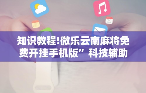 知识教程!微乐云南麻将免费开挂手机版”科技辅助神器手机版