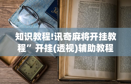 知识教程!讯奇麻将开挂教程”开挂(透视)辅助教程
