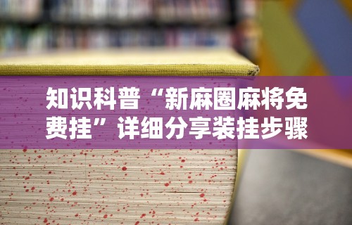 知识科普“新麻圈麻将免费挂”详细分享装挂步骤