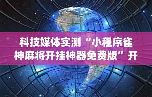 科技媒体实测“小程序雀神麻将开挂神器免费版”开挂(透视)辅助教程