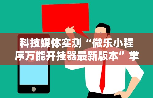 科技媒体实测“微乐小程序万能开挂器最新版本”掌握辅助功能必胜规则