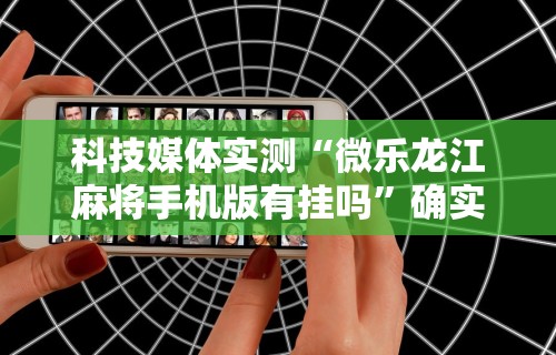 科技媒体实测“微乐龙江麻将手机版有挂吗”确实果然有挂