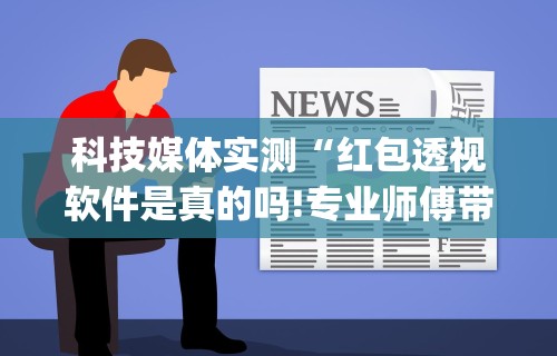 科技媒体实测“红包透视软件是真的吗!专业师傅带你一起了解(确实有挂)