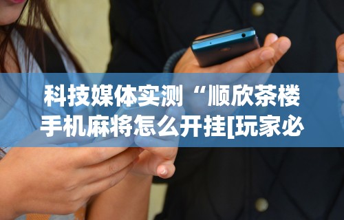 科技媒体实测“顺欣茶楼手机麻将怎么开挂[玩家必赢神器]