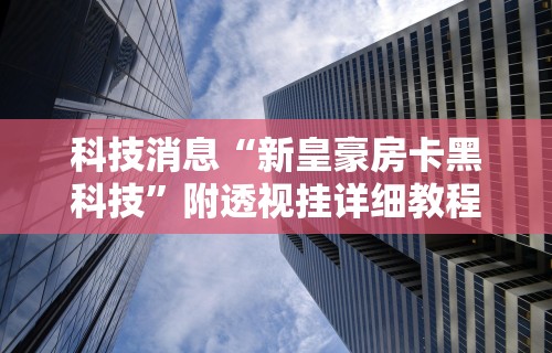 科技消息“新皇豪房卡黑科技”附透视挂详细教程