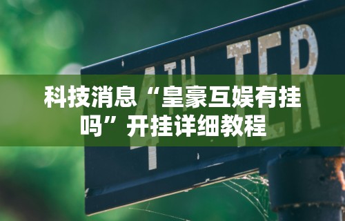 科技消息“皇豪互娱有挂吗”开挂详细教程