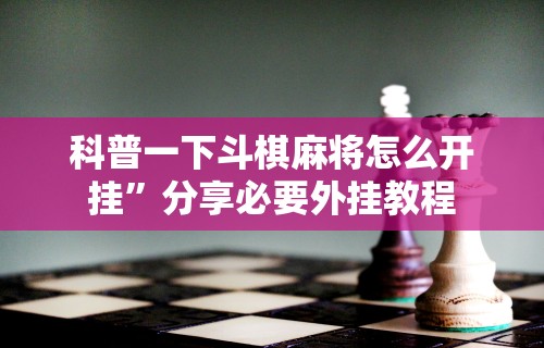 科普一下斗棋麻将怎么开挂”分享必要外挂教程