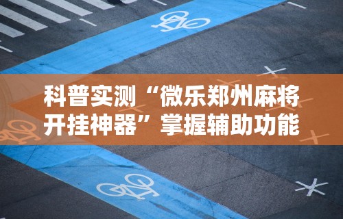 科普实测“微乐郑州麻将开挂神器”掌握辅助功能必胜规则