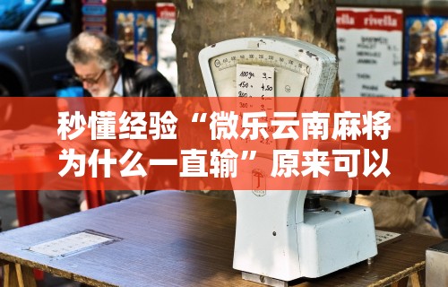 秒懂经验“微乐云南麻将为什么一直输”原来可以开挂