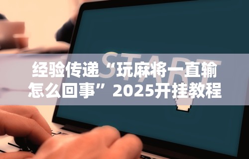 经验传递“玩麻将一直输怎么回事”2025开挂教程步骤