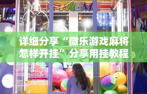 详细分享“微乐游戏麻将怎样开挂”分享用挂教程