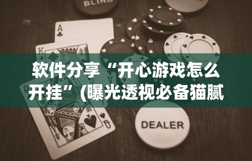 软件分享“开心游戏怎么开挂”(曝光透视必备猫腻)