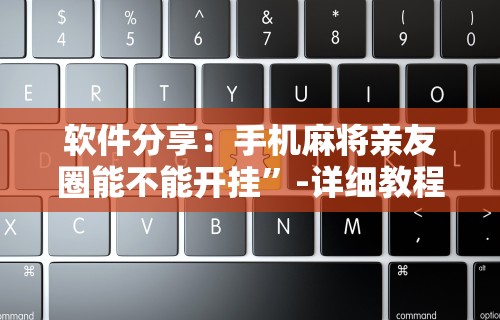 软件分享：手机麻将亲友圈能不能开挂”-详细教程