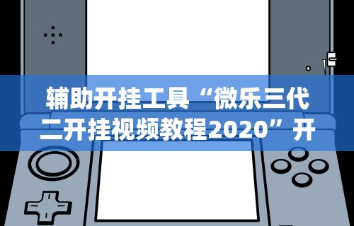 辅助开挂工具“微乐三代二开挂视频教程2020”开挂(透视)辅助教程