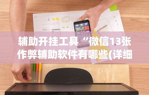 辅助开挂工具“微信13张作弊辅助软件有哪些(详细透视开挂教程)