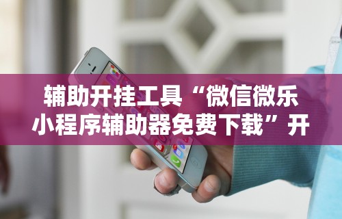 辅助开挂工具“微信微乐小程序辅助器免费下载”开挂科技辅助神器手机