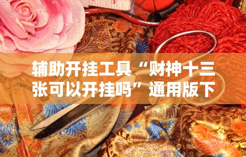 辅助开挂工具“财神十三张可以开挂吗”通用版下载教程