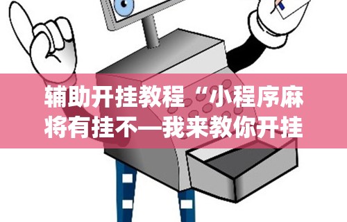 辅助开挂教程“小程序麻将有挂不—我来教你开挂”(透视)开挂辅助脚本+详细开挂安装教程