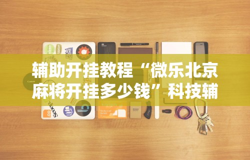 辅助开挂教程“微乐北京麻将开挂多少钱”科技辅助神器手机版教程
