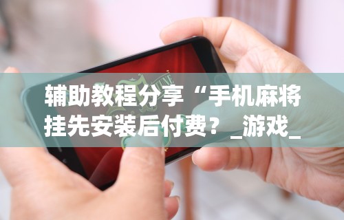 辅助教程分享“手机麻将挂先安装后付费？_游戏_玩家_工具