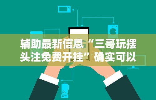 辅助最新信息“三哥玩摆头注免费开挂”确实可以使用辅助