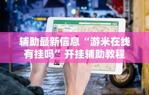 辅助最新信息“游米在线有挂吗”开挂辅助教程