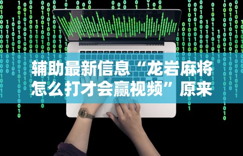 辅助最新信息“龙岩麻将怎么打才会赢视频”原来可以开挂